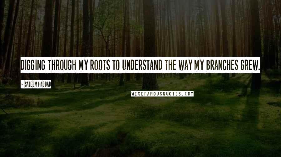 Saleem Haddad Quotes: Digging through my roots to understand the way my branches grew.