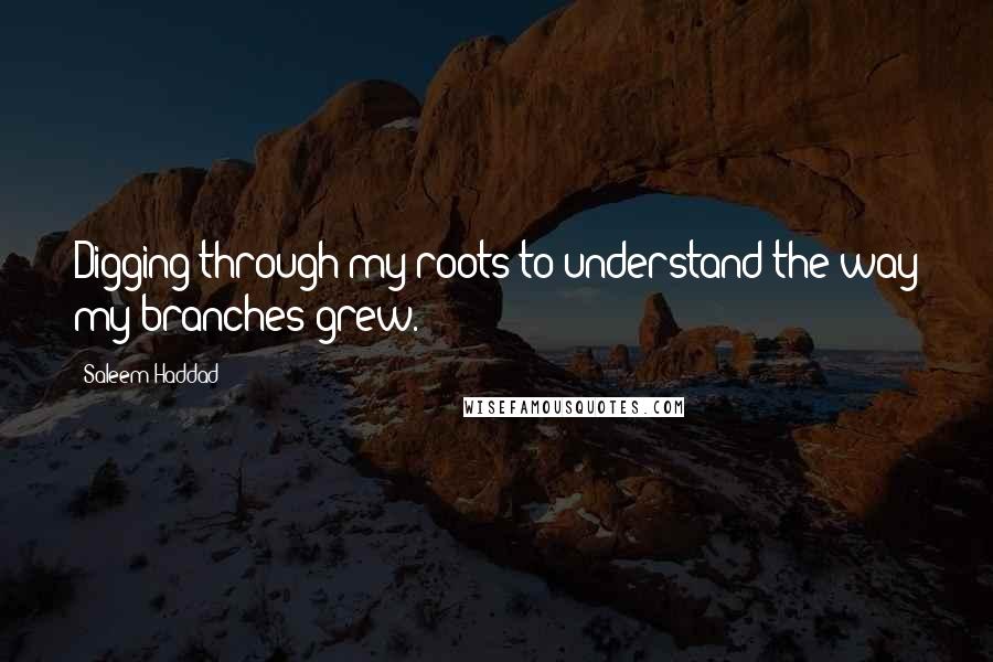 Saleem Haddad Quotes: Digging through my roots to understand the way my branches grew.
