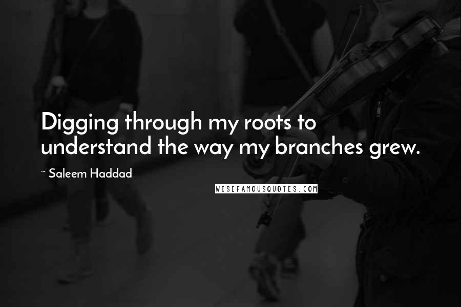 Saleem Haddad Quotes: Digging through my roots to understand the way my branches grew.