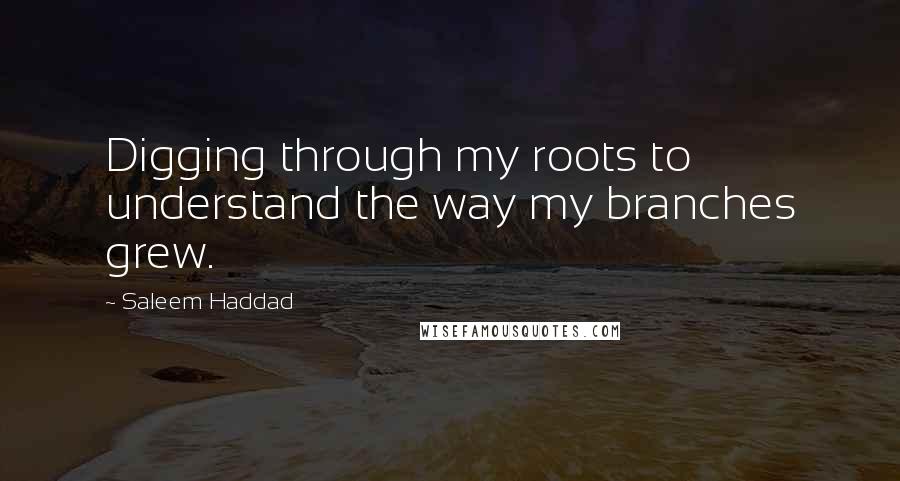 Saleem Haddad Quotes: Digging through my roots to understand the way my branches grew.