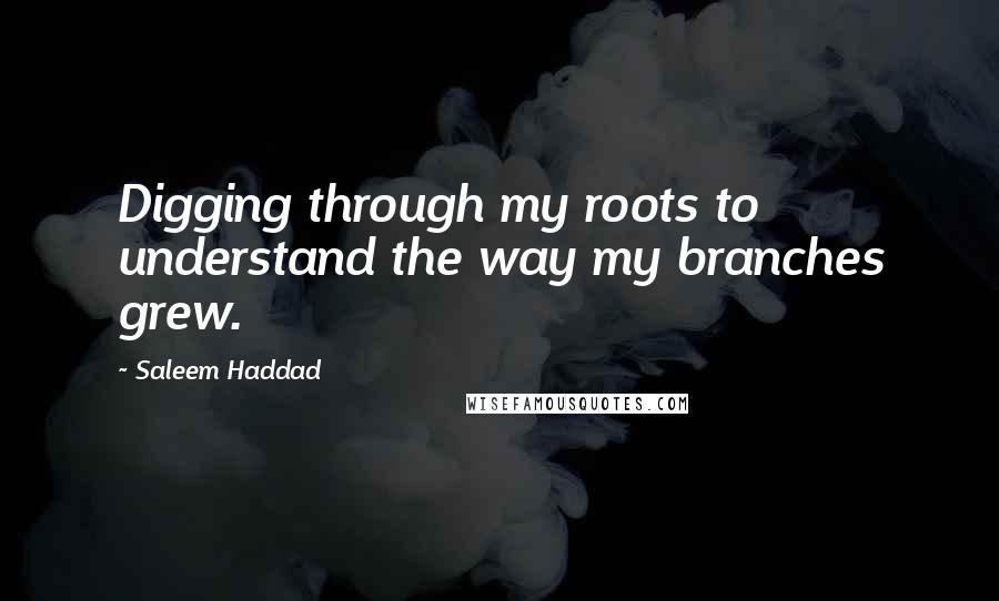 Saleem Haddad Quotes: Digging through my roots to understand the way my branches grew.