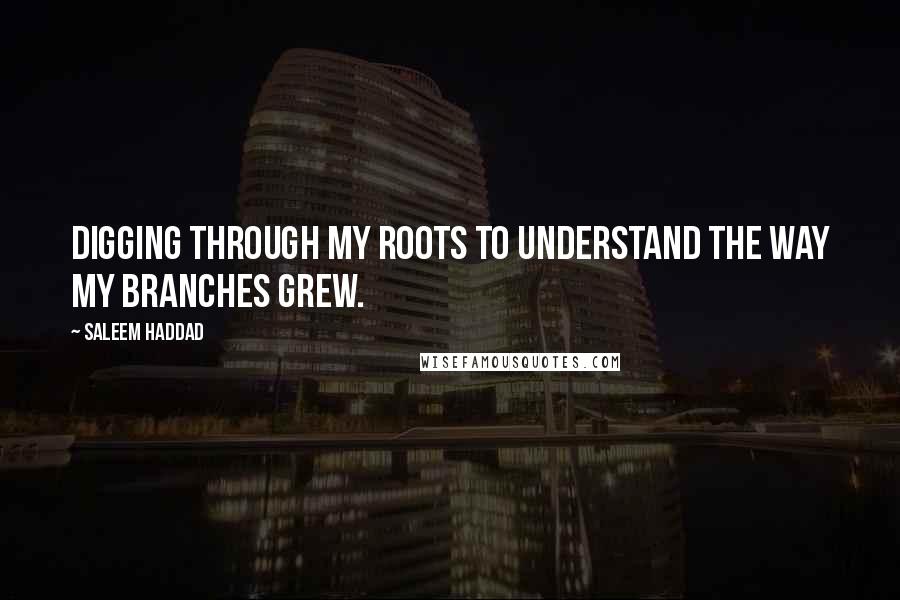 Saleem Haddad Quotes: Digging through my roots to understand the way my branches grew.