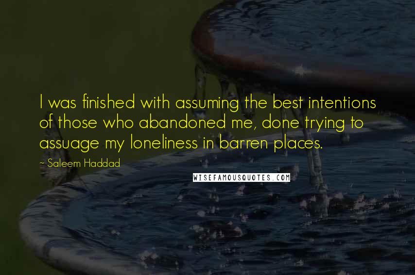 Saleem Haddad Quotes: I was finished with assuming the best intentions of those who abandoned me, done trying to assuage my loneliness in barren places.