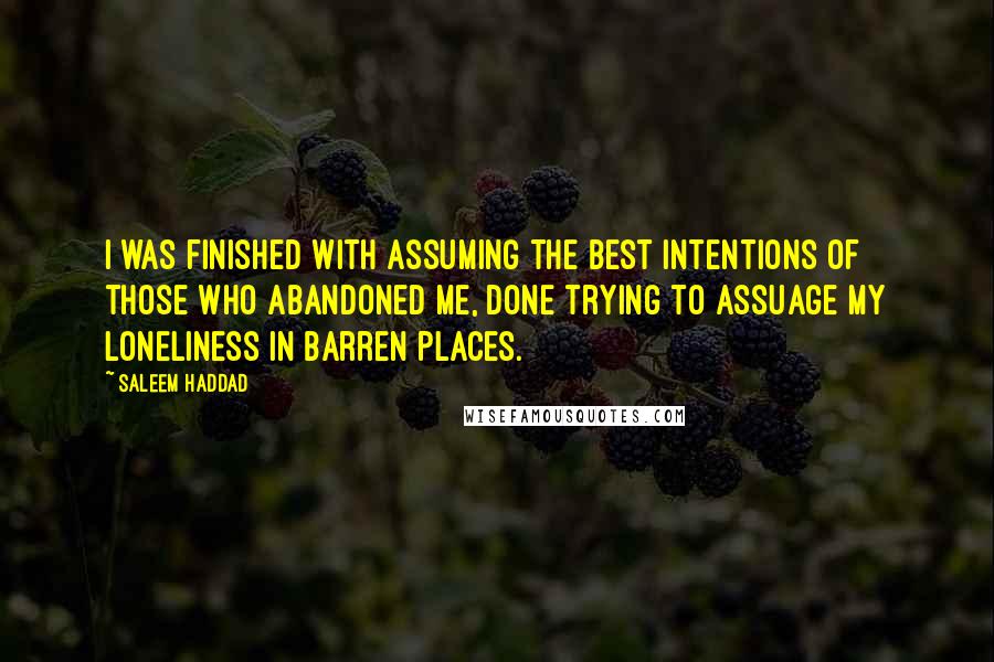 Saleem Haddad Quotes: I was finished with assuming the best intentions of those who abandoned me, done trying to assuage my loneliness in barren places.