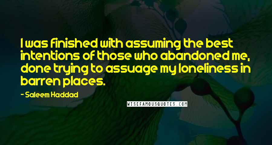 Saleem Haddad Quotes: I was finished with assuming the best intentions of those who abandoned me, done trying to assuage my loneliness in barren places.