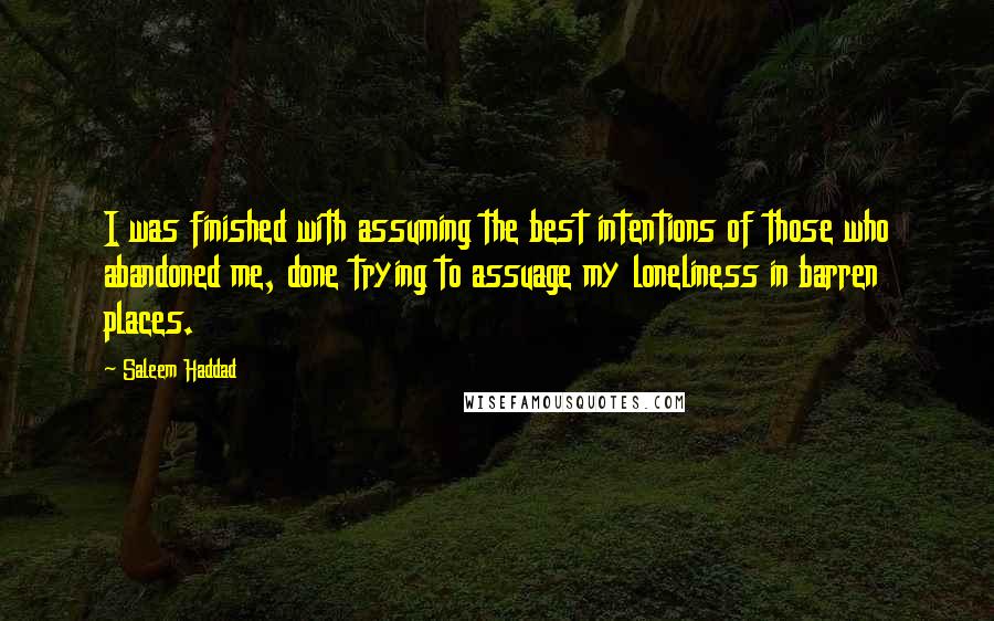 Saleem Haddad Quotes: I was finished with assuming the best intentions of those who abandoned me, done trying to assuage my loneliness in barren places.