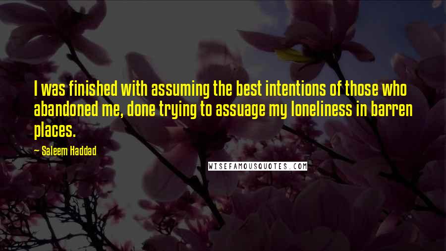 Saleem Haddad Quotes: I was finished with assuming the best intentions of those who abandoned me, done trying to assuage my loneliness in barren places.