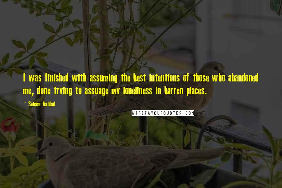 Saleem Haddad Quotes: I was finished with assuming the best intentions of those who abandoned me, done trying to assuage my loneliness in barren places.