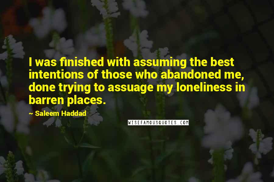Saleem Haddad Quotes: I was finished with assuming the best intentions of those who abandoned me, done trying to assuage my loneliness in barren places.