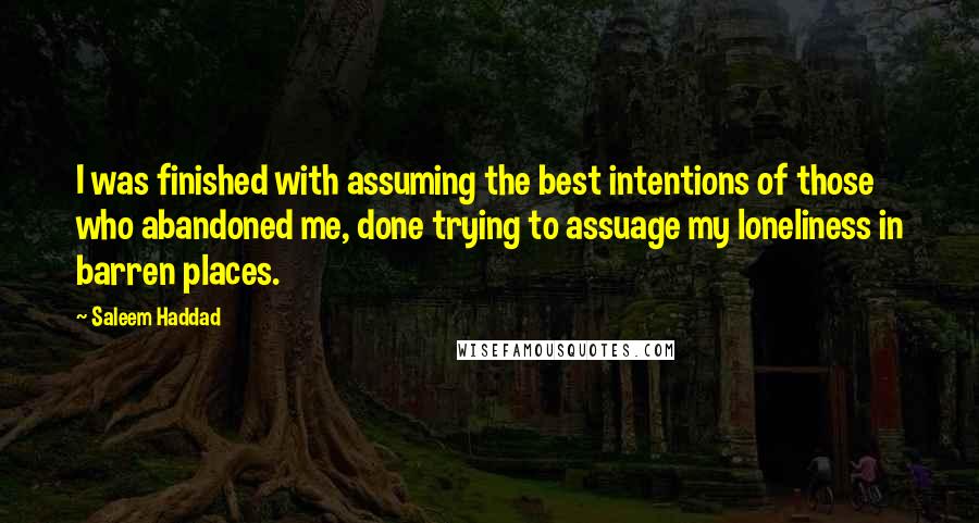 Saleem Haddad Quotes: I was finished with assuming the best intentions of those who abandoned me, done trying to assuage my loneliness in barren places.
