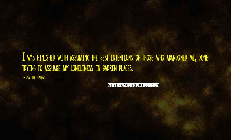 Saleem Haddad Quotes: I was finished with assuming the best intentions of those who abandoned me, done trying to assuage my loneliness in barren places.
