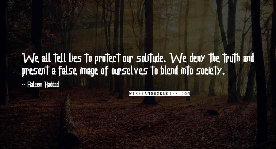 Saleem Haddad Quotes: We all tell lies to protect our solitude. We deny the truth and present a false image of ourselves to blend into society.