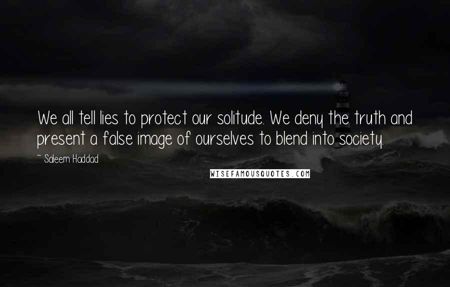 Saleem Haddad Quotes: We all tell lies to protect our solitude. We deny the truth and present a false image of ourselves to blend into society.