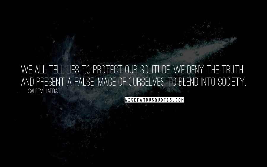 Saleem Haddad Quotes: We all tell lies to protect our solitude. We deny the truth and present a false image of ourselves to blend into society.