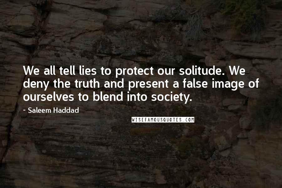Saleem Haddad Quotes: We all tell lies to protect our solitude. We deny the truth and present a false image of ourselves to blend into society.