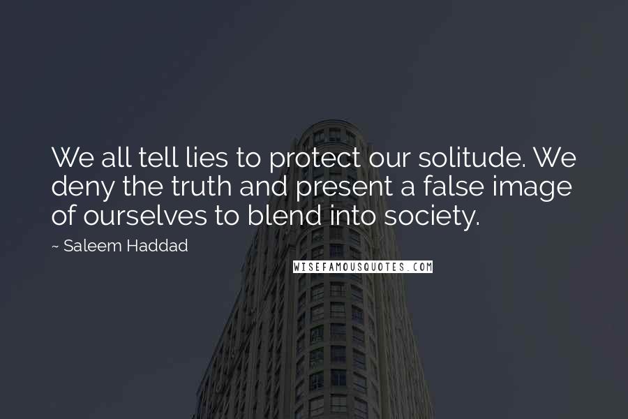 Saleem Haddad Quotes: We all tell lies to protect our solitude. We deny the truth and present a false image of ourselves to blend into society.