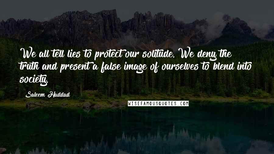 Saleem Haddad Quotes: We all tell lies to protect our solitude. We deny the truth and present a false image of ourselves to blend into society.