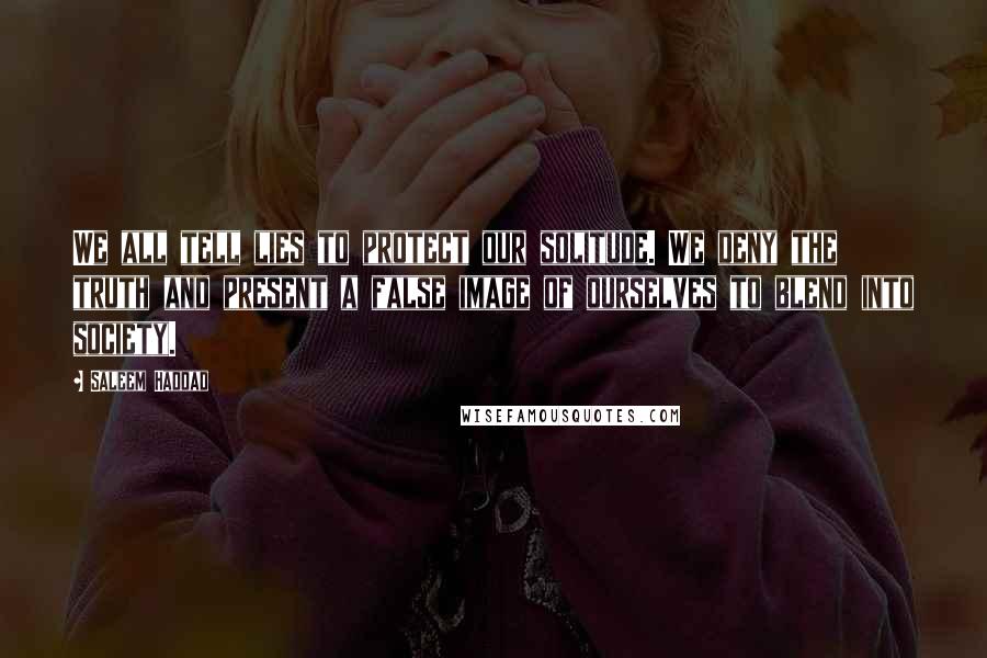 Saleem Haddad Quotes: We all tell lies to protect our solitude. We deny the truth and present a false image of ourselves to blend into society.