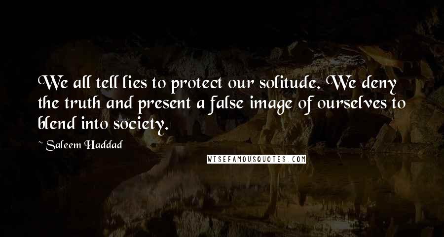 Saleem Haddad Quotes: We all tell lies to protect our solitude. We deny the truth and present a false image of ourselves to blend into society.