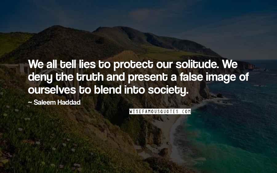 Saleem Haddad Quotes: We all tell lies to protect our solitude. We deny the truth and present a false image of ourselves to blend into society.