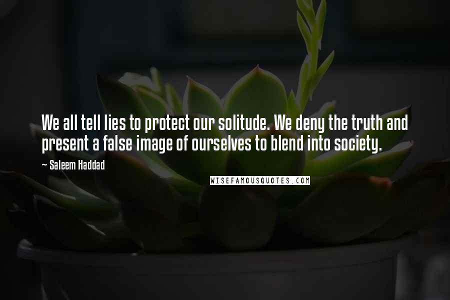 Saleem Haddad Quotes: We all tell lies to protect our solitude. We deny the truth and present a false image of ourselves to blend into society.