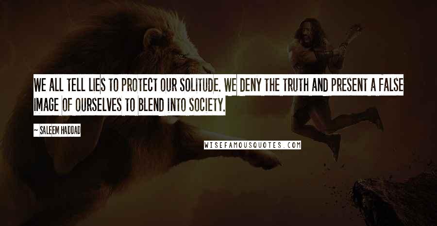 Saleem Haddad Quotes: We all tell lies to protect our solitude. We deny the truth and present a false image of ourselves to blend into society.