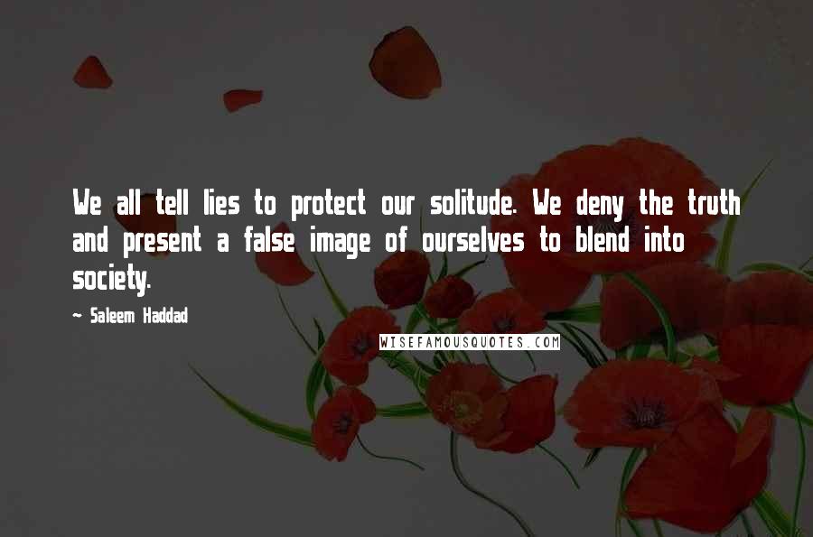 Saleem Haddad Quotes: We all tell lies to protect our solitude. We deny the truth and present a false image of ourselves to blend into society.