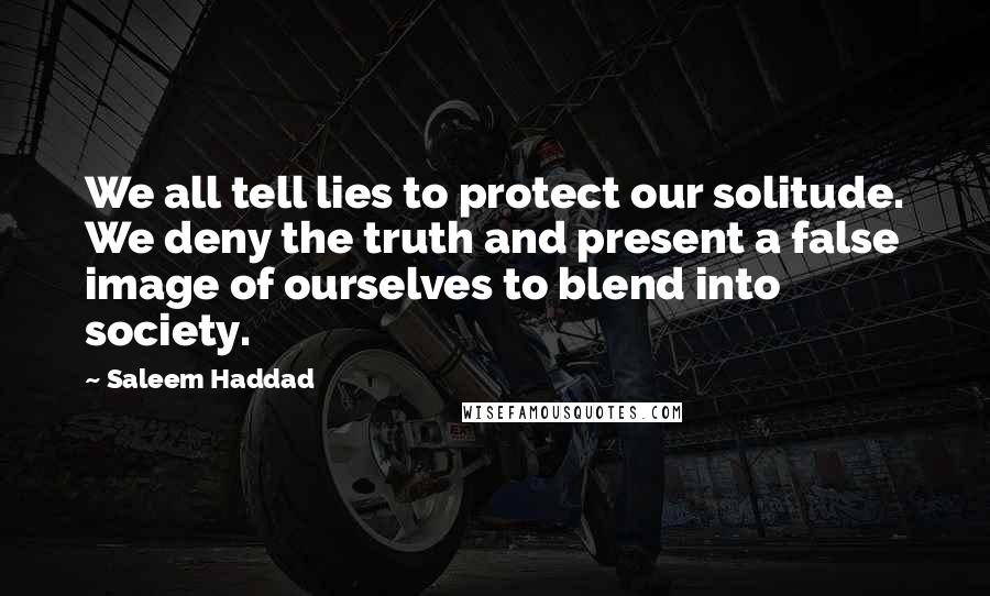 Saleem Haddad Quotes: We all tell lies to protect our solitude. We deny the truth and present a false image of ourselves to blend into society.