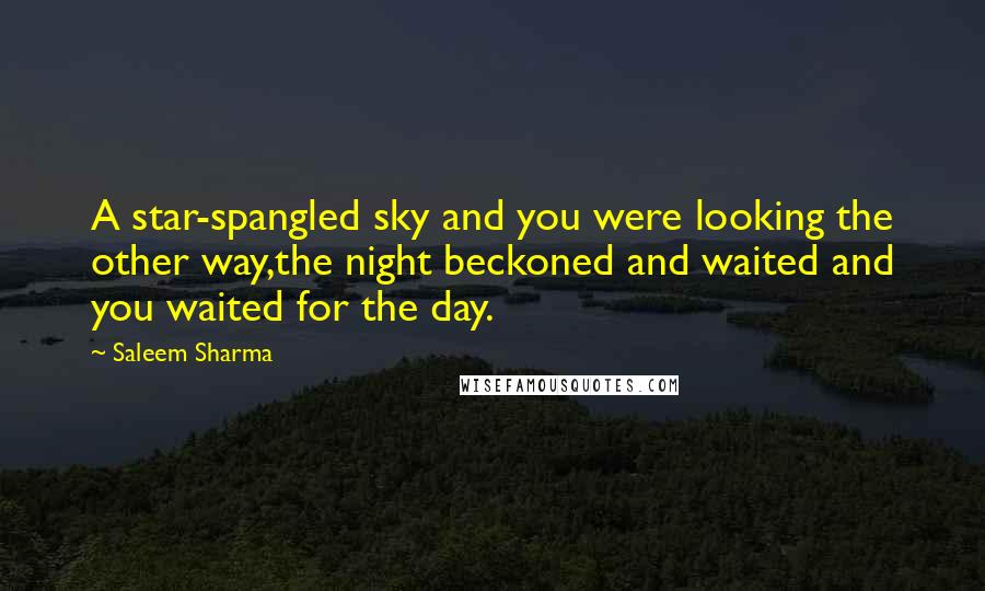 Saleem Sharma Quotes: A star-spangled sky and you were looking the other way,the night beckoned and waited and you waited for the day.