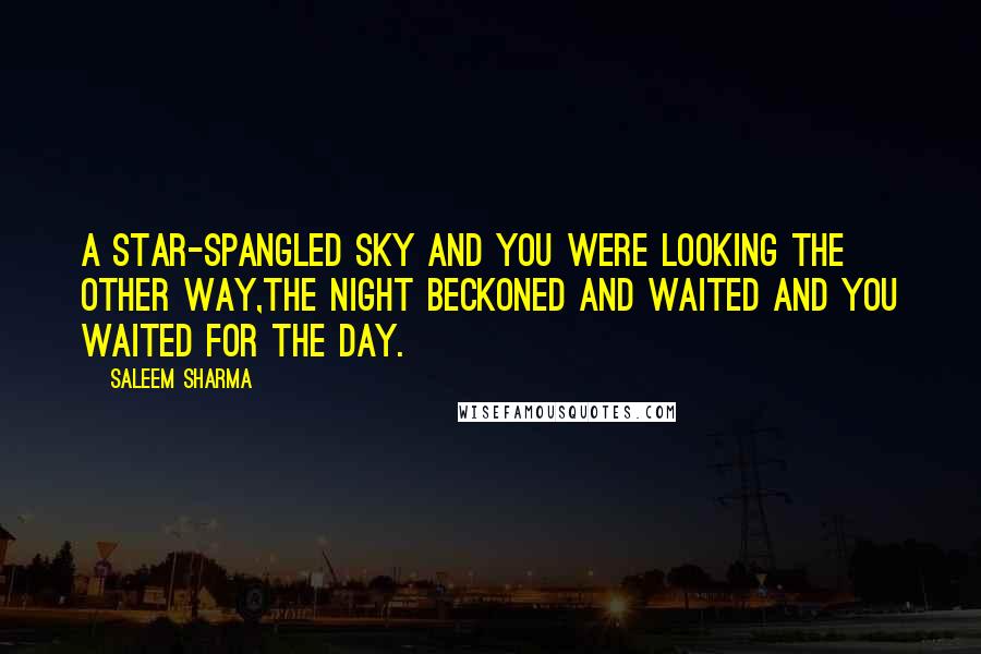 Saleem Sharma Quotes: A star-spangled sky and you were looking the other way,the night beckoned and waited and you waited for the day.