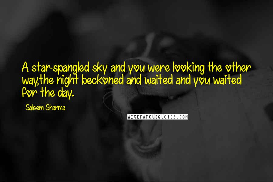 Saleem Sharma Quotes: A star-spangled sky and you were looking the other way,the night beckoned and waited and you waited for the day.