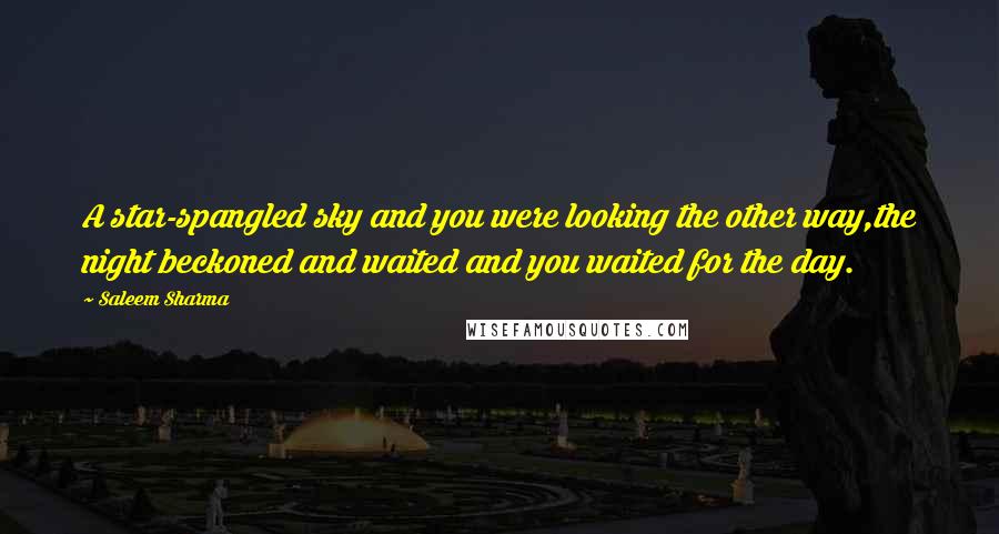 Saleem Sharma Quotes: A star-spangled sky and you were looking the other way,the night beckoned and waited and you waited for the day.