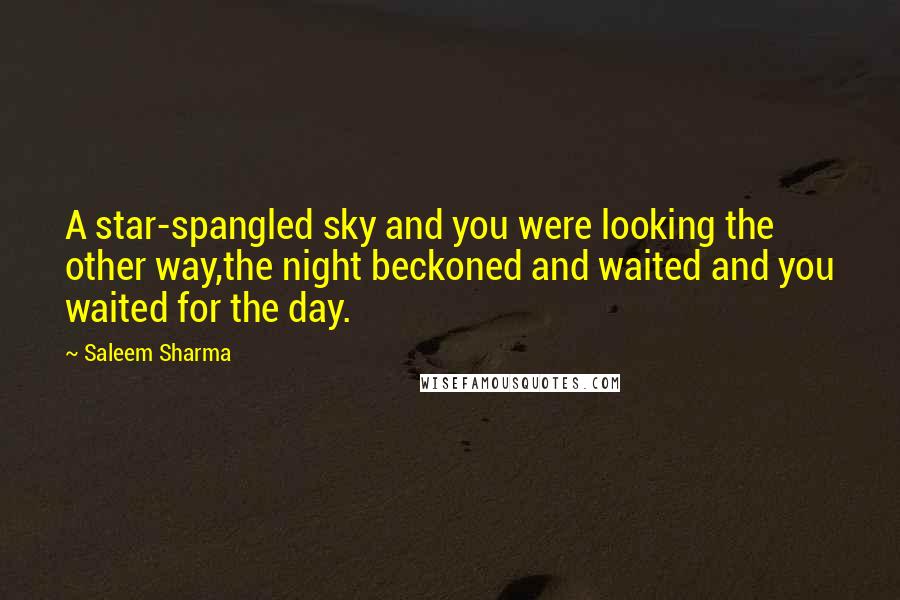 Saleem Sharma Quotes: A star-spangled sky and you were looking the other way,the night beckoned and waited and you waited for the day.