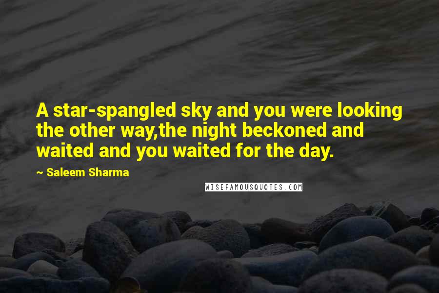 Saleem Sharma Quotes: A star-spangled sky and you were looking the other way,the night beckoned and waited and you waited for the day.