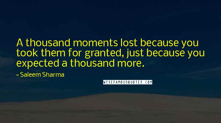 Saleem Sharma Quotes: A thousand moments lost because you took them for granted, just because you expected a thousand more.