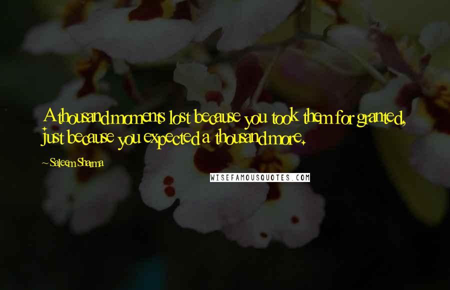 Saleem Sharma Quotes: A thousand moments lost because you took them for granted, just because you expected a thousand more.