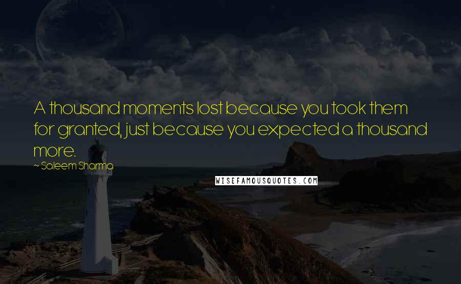 Saleem Sharma Quotes: A thousand moments lost because you took them for granted, just because you expected a thousand more.