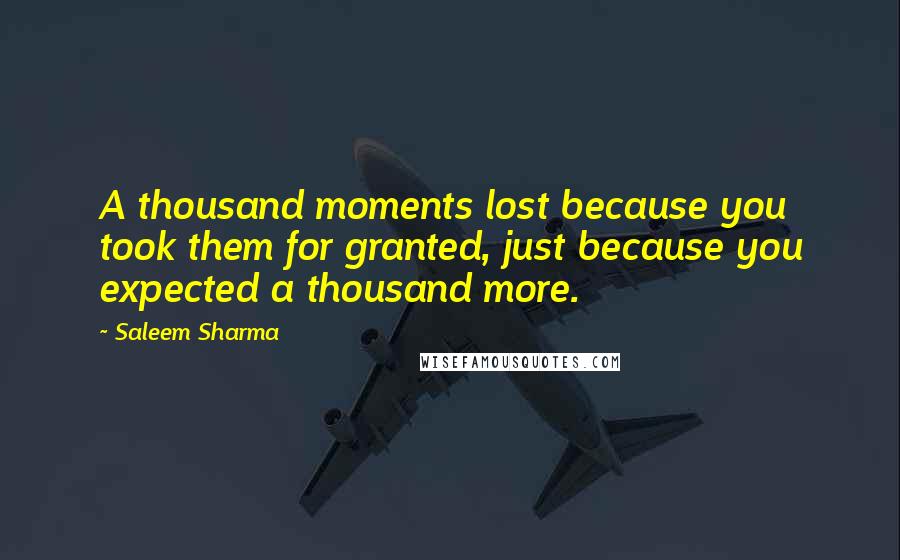 Saleem Sharma Quotes: A thousand moments lost because you took them for granted, just because you expected a thousand more.