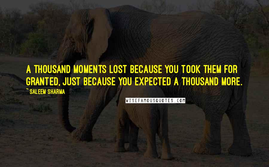 Saleem Sharma Quotes: A thousand moments lost because you took them for granted, just because you expected a thousand more.