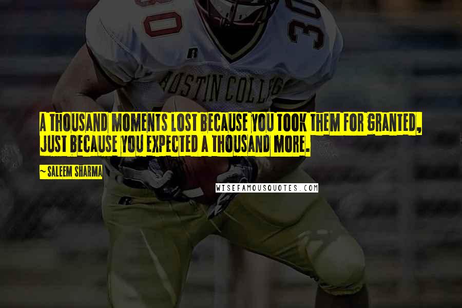 Saleem Sharma Quotes: A thousand moments lost because you took them for granted, just because you expected a thousand more.