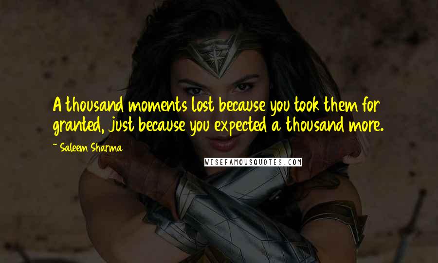 Saleem Sharma Quotes: A thousand moments lost because you took them for granted, just because you expected a thousand more.