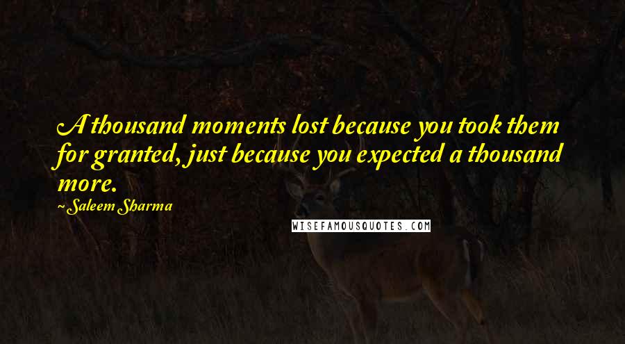 Saleem Sharma Quotes: A thousand moments lost because you took them for granted, just because you expected a thousand more.
