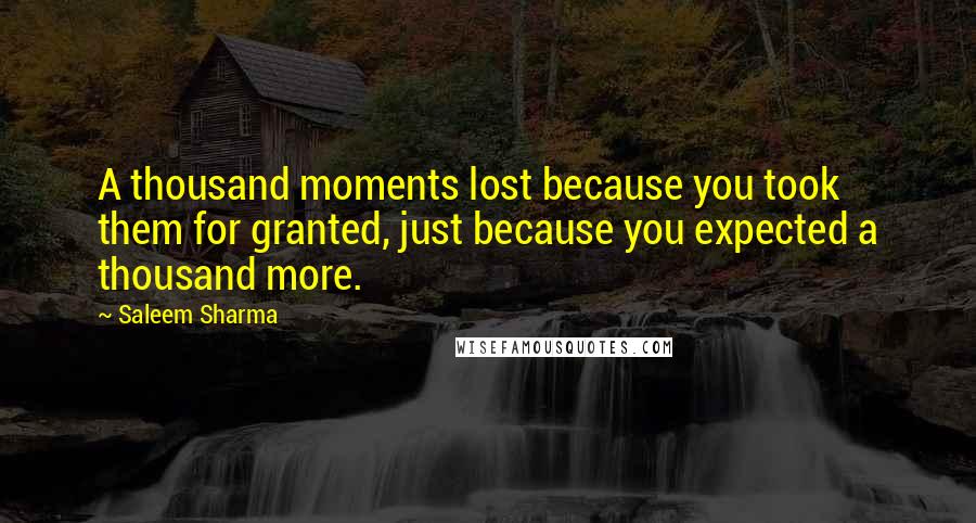 Saleem Sharma Quotes: A thousand moments lost because you took them for granted, just because you expected a thousand more.