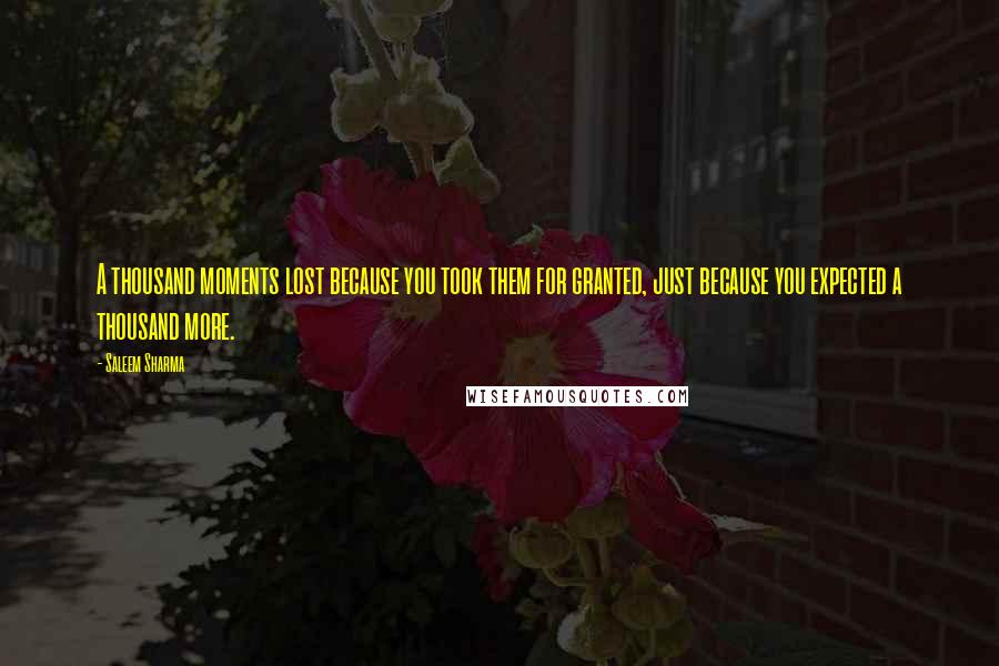 Saleem Sharma Quotes: A thousand moments lost because you took them for granted, just because you expected a thousand more.