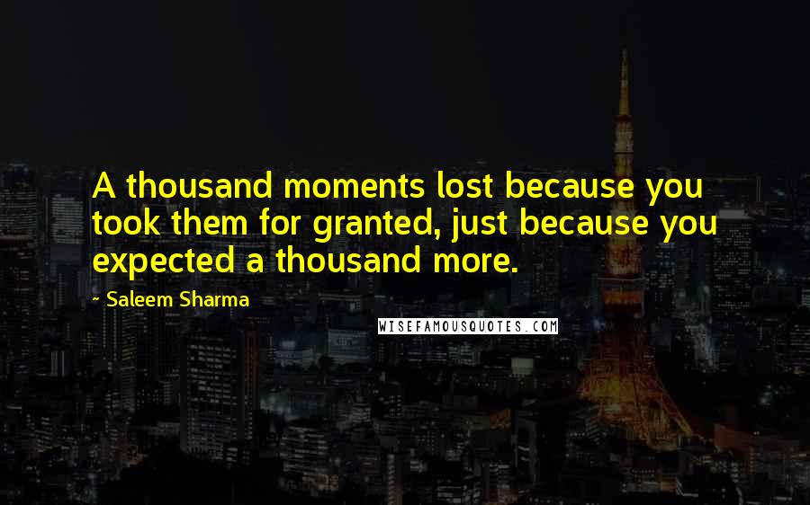 Saleem Sharma Quotes: A thousand moments lost because you took them for granted, just because you expected a thousand more.