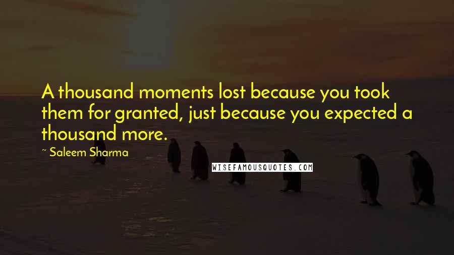 Saleem Sharma Quotes: A thousand moments lost because you took them for granted, just because you expected a thousand more.