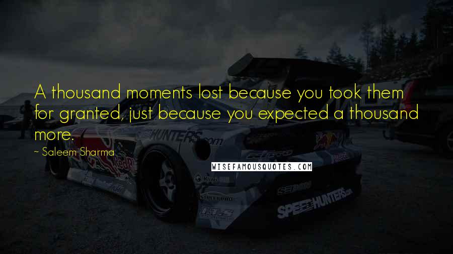 Saleem Sharma Quotes: A thousand moments lost because you took them for granted, just because you expected a thousand more.