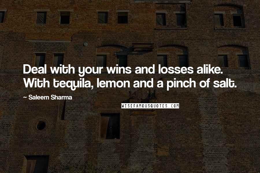 Saleem Sharma Quotes: Deal with your wins and losses alike. With tequila, lemon and a pinch of salt.