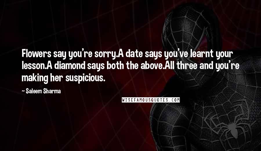 Saleem Sharma Quotes: Flowers say you're sorry.A date says you've learnt your lesson.A diamond says both the above.All three and you're making her suspicious.