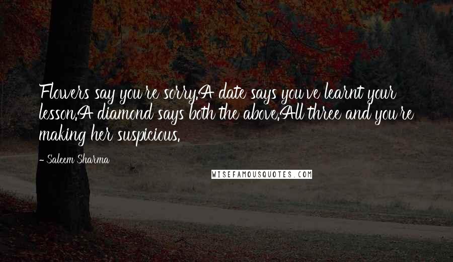 Saleem Sharma Quotes: Flowers say you're sorry.A date says you've learnt your lesson.A diamond says both the above.All three and you're making her suspicious.